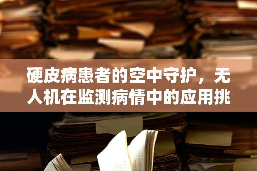 硬皮病患者的空中守护，无人机在监测病情中的应用挑战