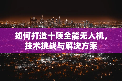 如何打造十项全能无人机，技术挑战与解决方案