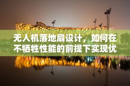 无人机落地扇设计，如何在不牺牲性能的前提下实现优雅着陆？