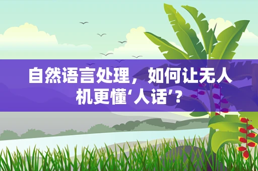 自然语言处理，如何让无人机更懂‘人话’？