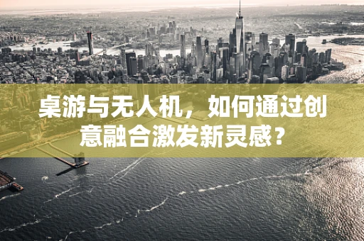 桌游与无人机，如何通过创意融合激发新灵感？