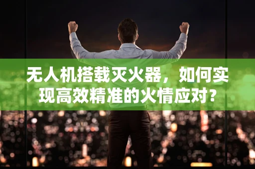 无人机搭载灭火器，如何实现高效精准的火情应对？