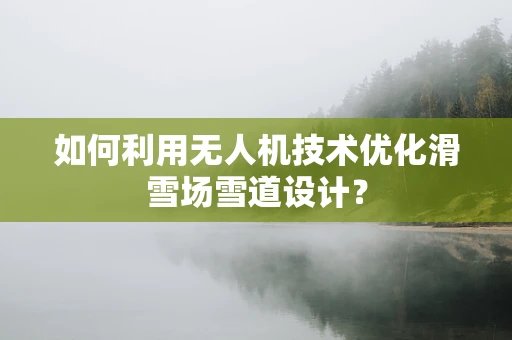 如何利用无人机技术优化滑雪场雪道设计？