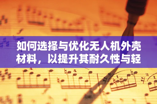 如何选择与优化无人机外壳材料，以提升其耐久性与轻量化？