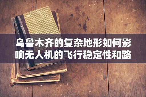 乌鲁木齐的复杂地形如何影响无人机的飞行稳定性和路径规划？