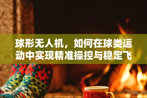 球形无人机，如何在球类运动中实现精准操控与稳定飞行？