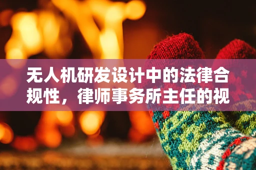 无人机研发设计中的法律合规性，律师事务所主任的视角