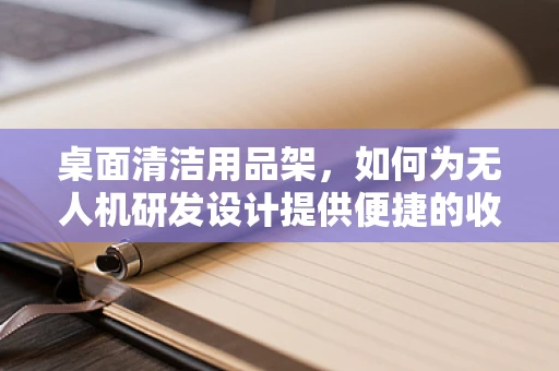 桌面清洁用品架，如何为无人机研发设计提供便捷的收纳解决方案？