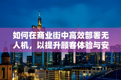 如何在商业街中高效部署无人机，以提升顾客体验与安全？