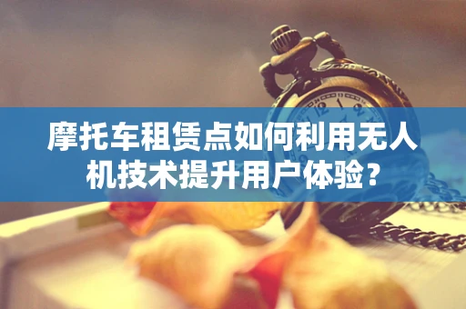 摩托车租赁点如何利用无人机技术提升用户体验？