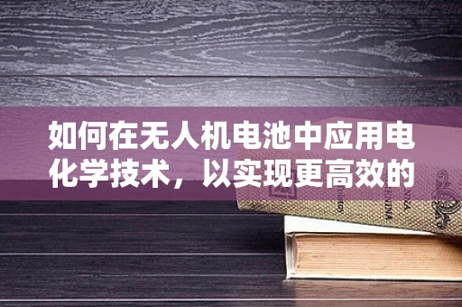 如何在无人机电池中应用电化学技术，以实现更高效的能量存储与安全？