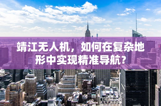靖江无人机，如何在复杂地形中实现精准导航？