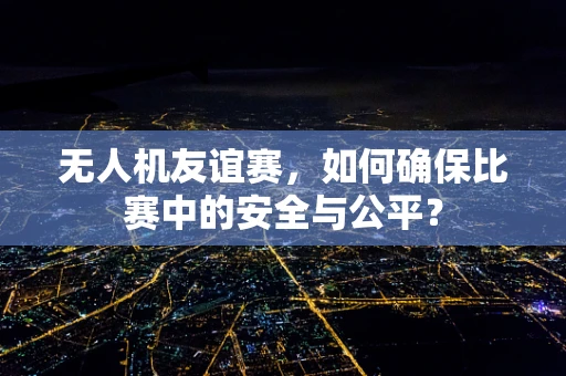 无人机友谊赛，如何确保比赛中的安全与公平？
