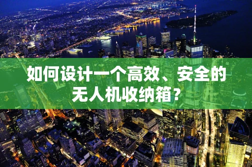 如何设计一个高效、安全的无人机收纳箱？