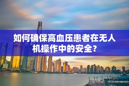 如何确保高血压患者在无人机操作中的安全？