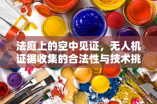 法庭上的空中见证，无人机证据收集的合法性与技术挑战