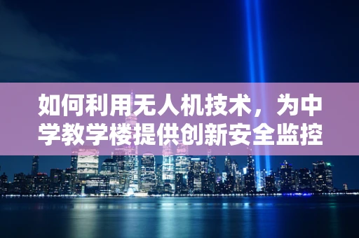 如何利用无人机技术，为中学教学楼提供创新安全监控方案？