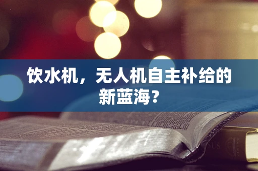饮水机，无人机自主补给的新蓝海？