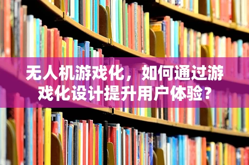 无人机游戏化，如何通过游戏化设计提升用户体验？