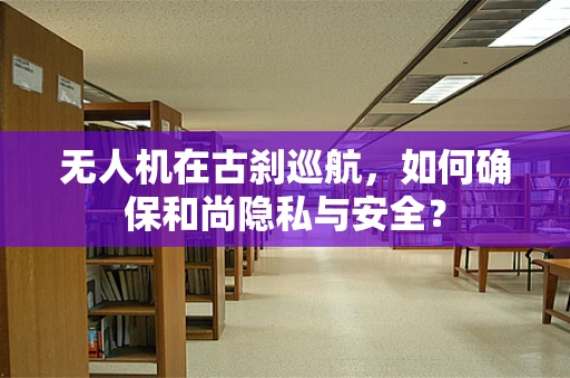 无人机在古刹巡航，如何确保和尚隐私与安全？