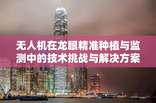 无人机在龙眼精准种植与监测中的技术挑战与解决方案