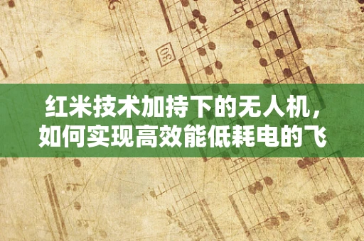红米技术加持下的无人机，如何实现高效能低耗电的飞行体验？