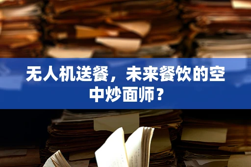 无人机送餐，未来餐饮的空中炒面师？