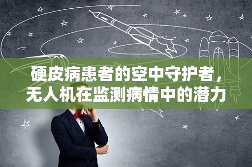 硬皮病患者的空中守护者，无人机在监测病情中的潜力与挑战？