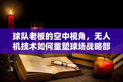 球队老板的空中视角，无人机技术如何重塑球场战略部署？