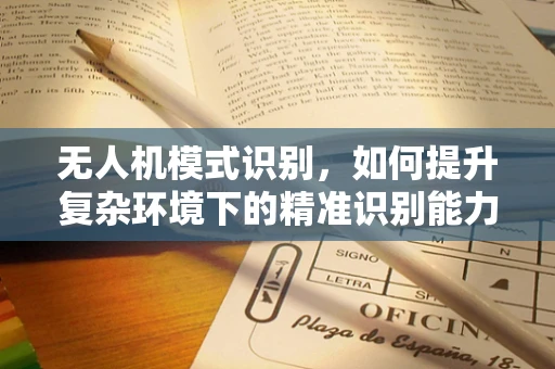 无人机模式识别，如何提升复杂环境下的精准识别能力？