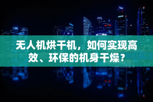 无人机烘干机，如何实现高效、环保的机身干燥？