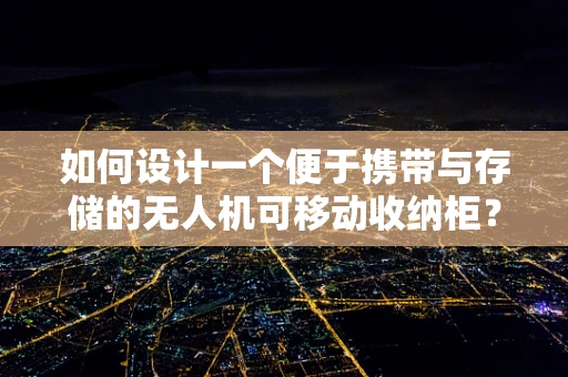 如何设计一个便于携带与存储的无人机可移动收纳柜？