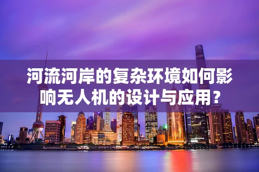 河流河岸的复杂环境如何影响无人机的设计与应用？