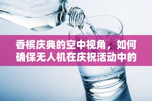 香槟庆典的空中视角，如何确保无人机在庆祝活动中的安全与趣味？