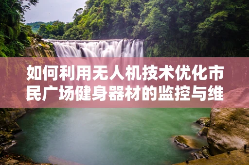 如何利用无人机技术优化市民广场健身器材的监控与维护？