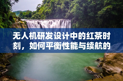 无人机研发设计中的红茶时刻，如何平衡性能与续航的微妙关系？