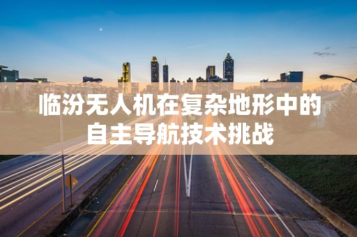 临汾无人机在复杂地形中的自主导航技术挑战