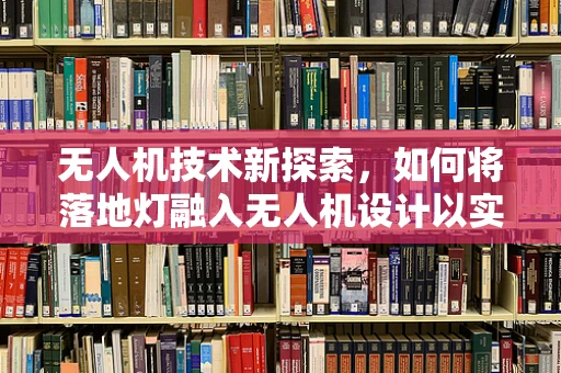 无人机技术新探索，如何将落地灯融入无人机设计以实现智能照明？