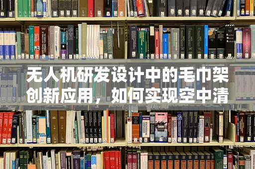 无人机研发设计中的毛巾架创新应用，如何实现空中清洁的便捷性？