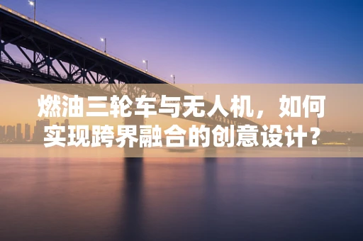 燃油三轮车与无人机，如何实现跨界融合的创意设计？
