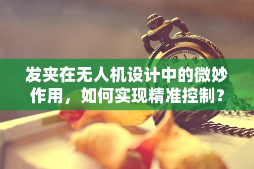 发夹在无人机设计中的微妙作用，如何实现精准控制？