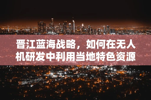 晋江蓝海战略，如何在无人机研发中利用当地特色资源？