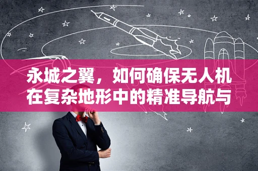 永城之翼，如何确保无人机在复杂地形中的精准导航与安全飞行？