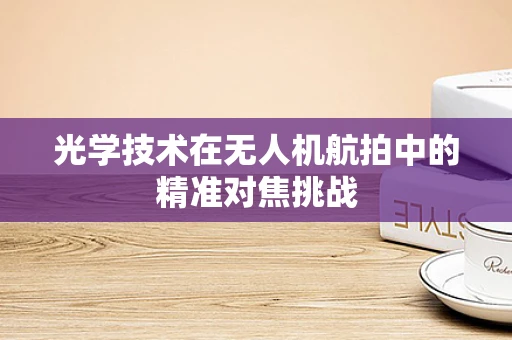 光学技术在无人机航拍中的精准对焦挑战