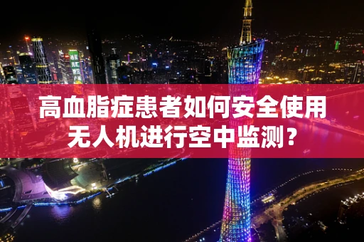 高血脂症患者如何安全使用无人机进行空中监测？