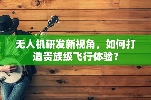 无人机研发新视角，如何打造贵族级飞行体验？