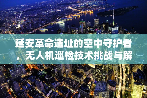 延安革命遗址的空中守护者，无人机巡检技术挑战与解决方案