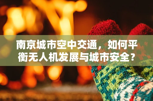 南京城市空中交通，如何平衡无人机发展与城市安全？
