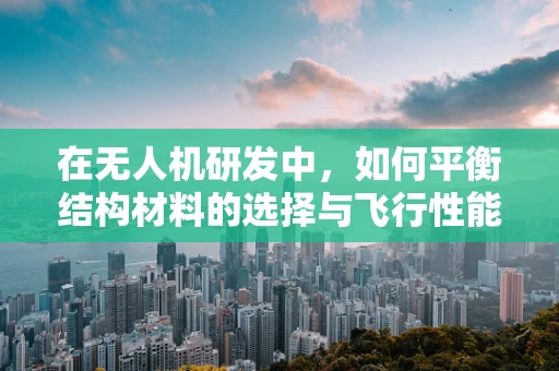 在无人机研发中，如何平衡结构材料的选择与飞行性能的优化？