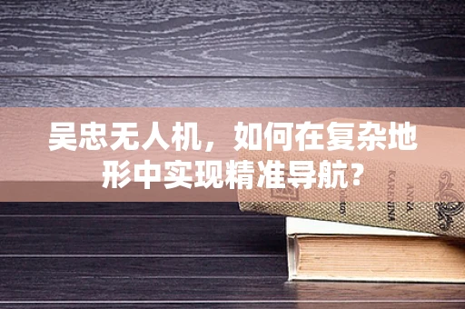 吴忠无人机，如何在复杂地形中实现精准导航？